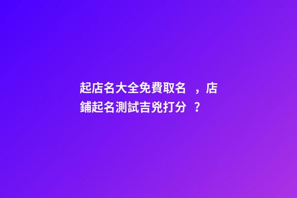 起店名大全免費取名，店鋪起名測試吉兇打分？